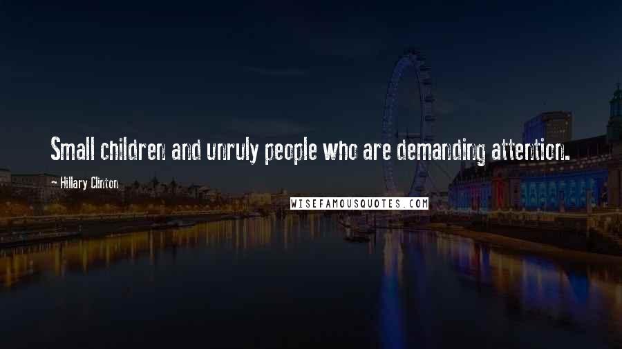 Hillary Clinton Quotes: Small children and unruly people who are demanding attention.