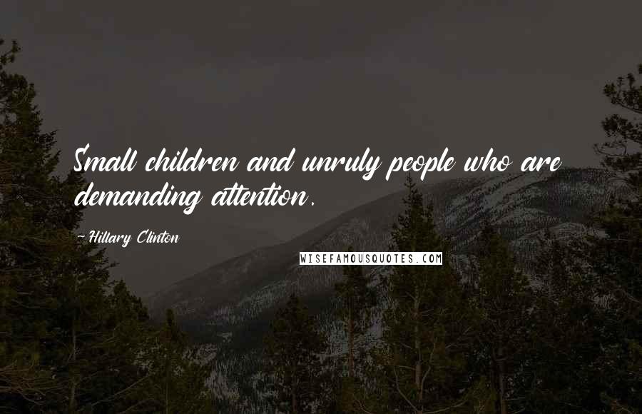 Hillary Clinton Quotes: Small children and unruly people who are demanding attention.