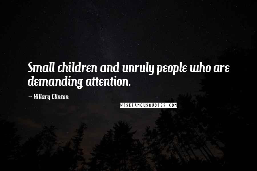 Hillary Clinton Quotes: Small children and unruly people who are demanding attention.