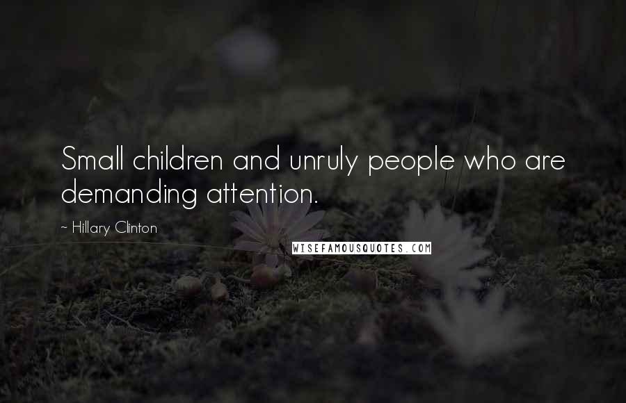 Hillary Clinton Quotes: Small children and unruly people who are demanding attention.