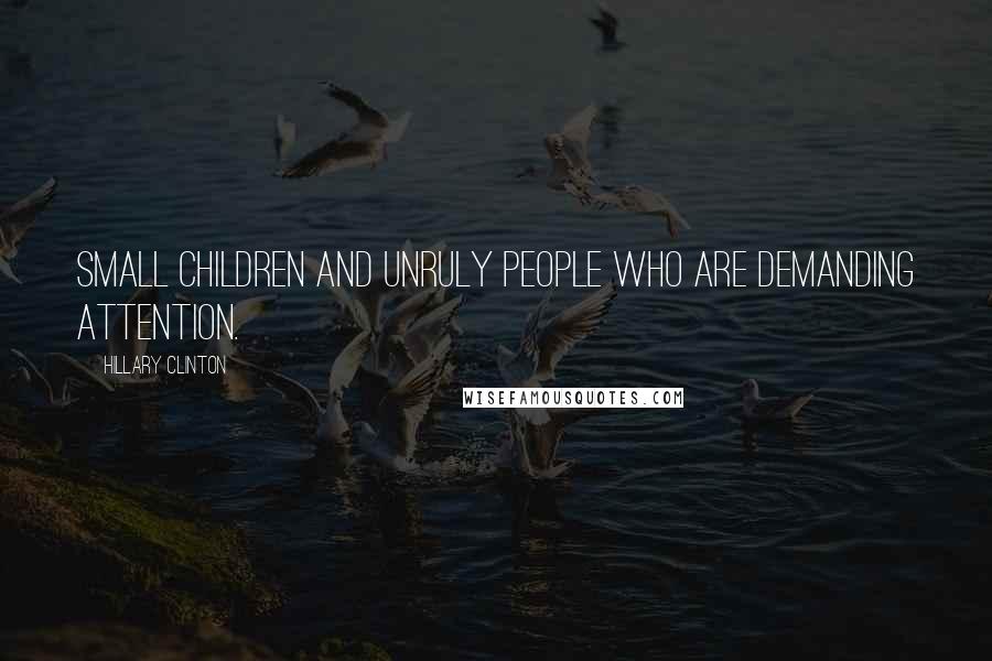 Hillary Clinton Quotes: Small children and unruly people who are demanding attention.
