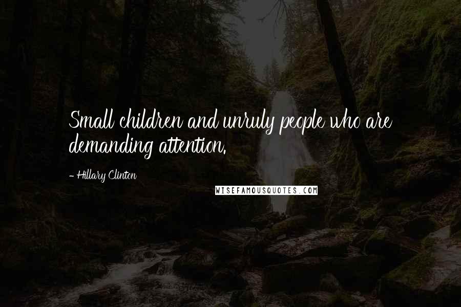 Hillary Clinton Quotes: Small children and unruly people who are demanding attention.