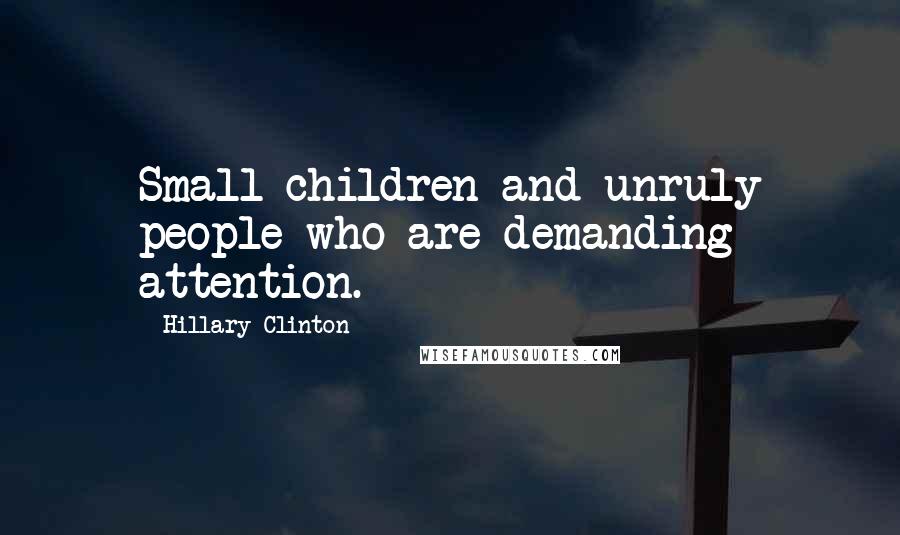 Hillary Clinton Quotes: Small children and unruly people who are demanding attention.