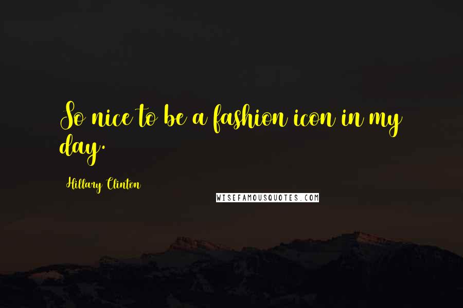 Hillary Clinton Quotes: So nice to be a fashion icon in my day.