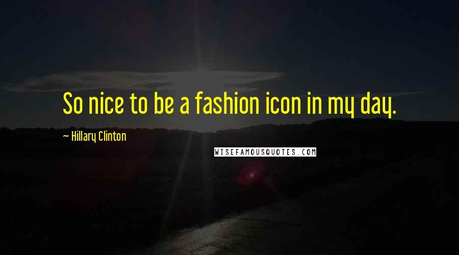 Hillary Clinton Quotes: So nice to be a fashion icon in my day.