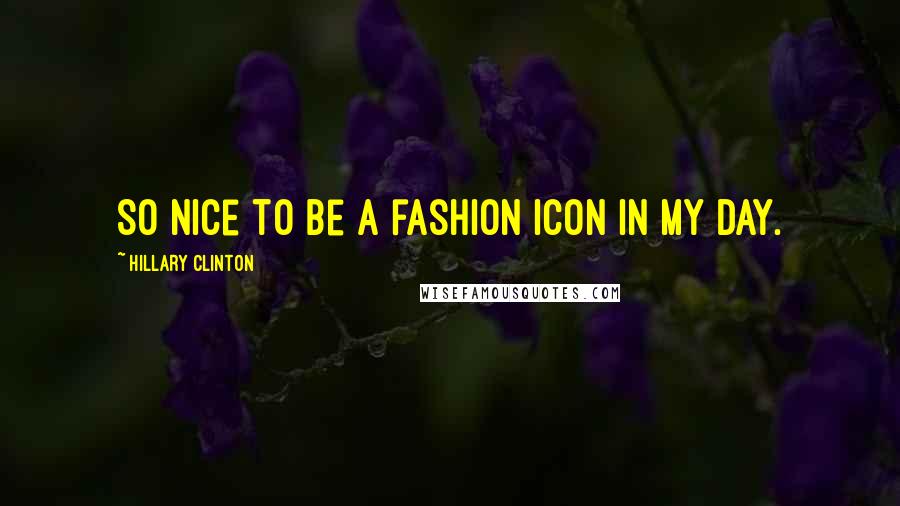 Hillary Clinton Quotes: So nice to be a fashion icon in my day.