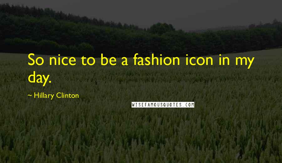 Hillary Clinton Quotes: So nice to be a fashion icon in my day.