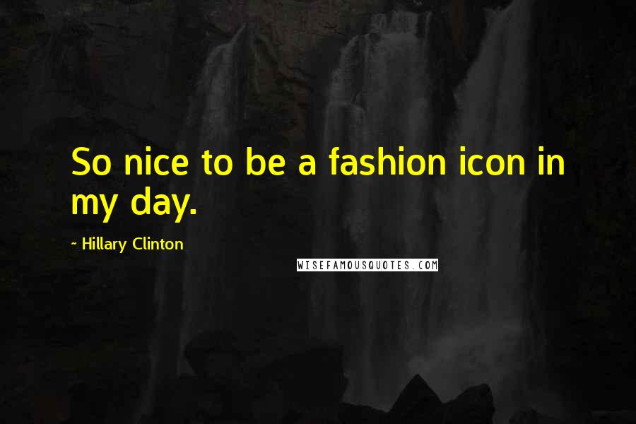 Hillary Clinton Quotes: So nice to be a fashion icon in my day.