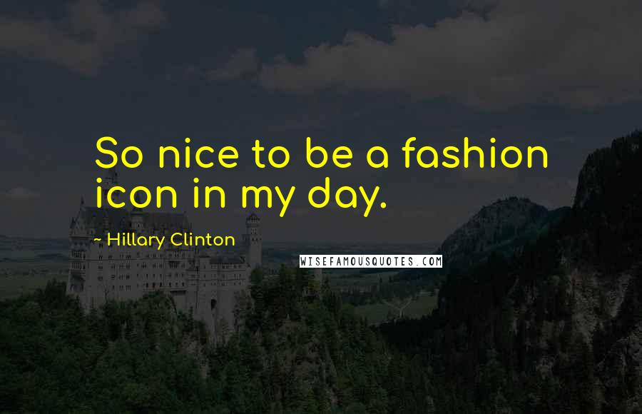 Hillary Clinton Quotes: So nice to be a fashion icon in my day.