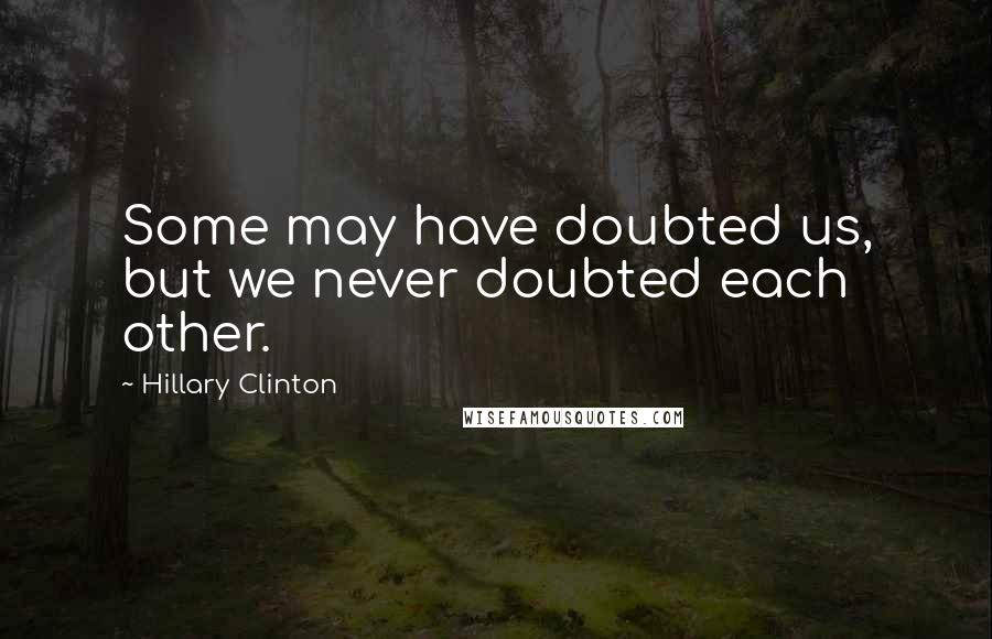 Hillary Clinton Quotes: Some may have doubted us, but we never doubted each other.