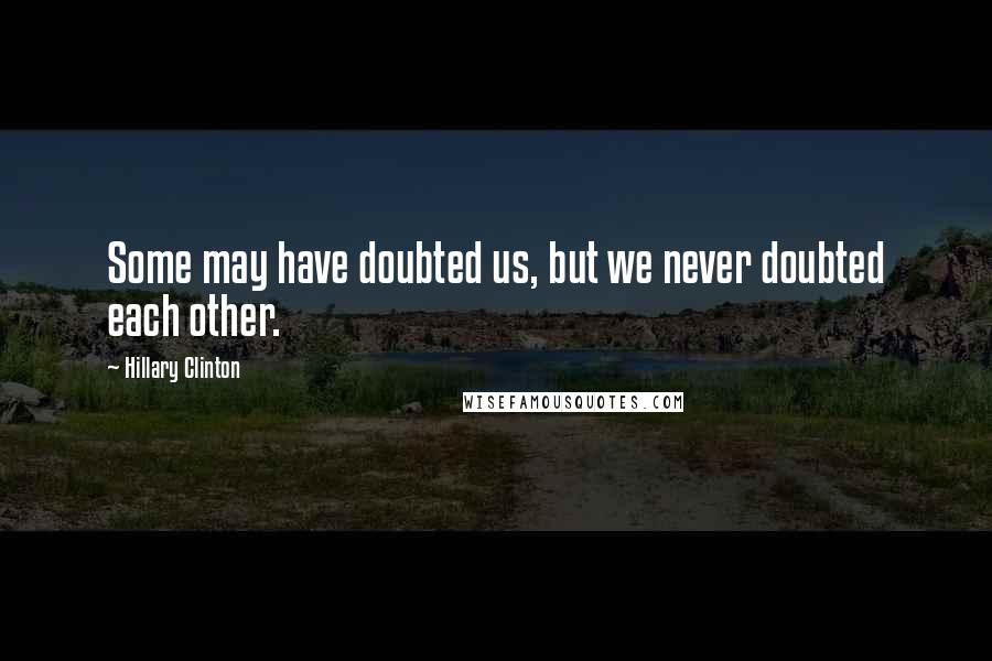 Hillary Clinton Quotes: Some may have doubted us, but we never doubted each other.