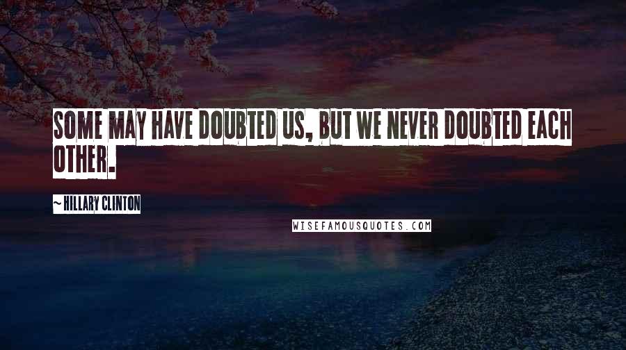 Hillary Clinton Quotes: Some may have doubted us, but we never doubted each other.