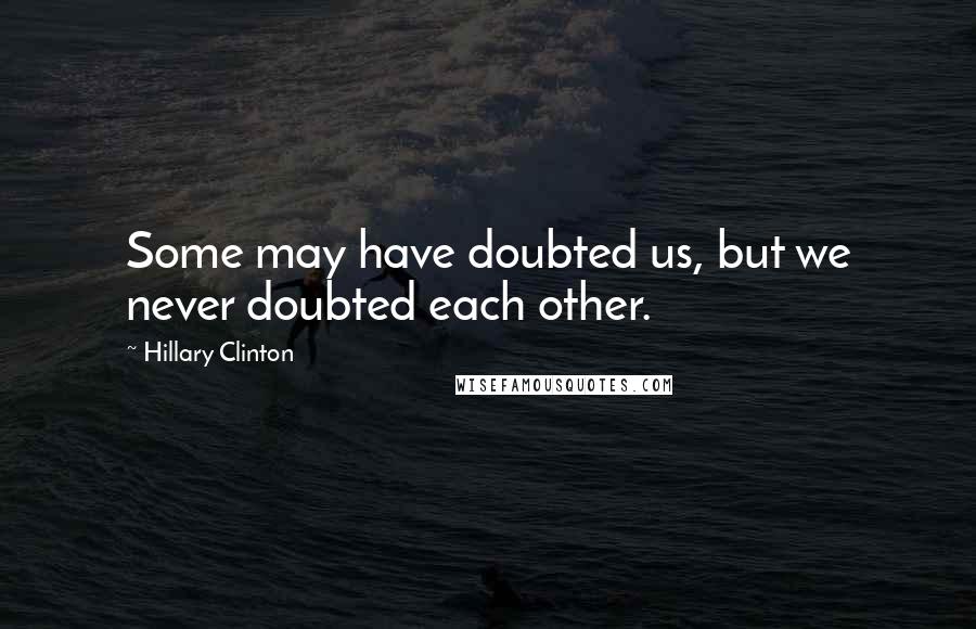 Hillary Clinton Quotes: Some may have doubted us, but we never doubted each other.