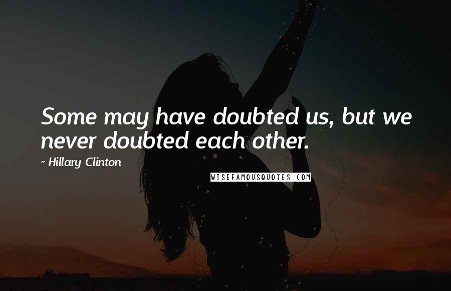 Hillary Clinton Quotes: Some may have doubted us, but we never doubted each other.