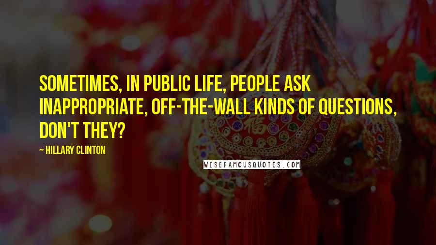 Hillary Clinton Quotes: Sometimes, in public life, people ask inappropriate, off-the-wall kinds of questions, don't they?