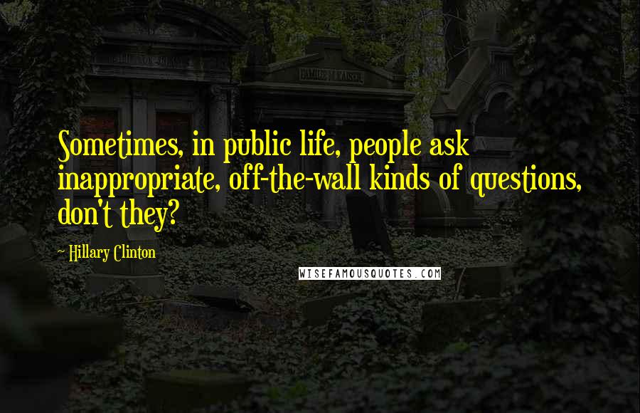 Hillary Clinton Quotes: Sometimes, in public life, people ask inappropriate, off-the-wall kinds of questions, don't they?