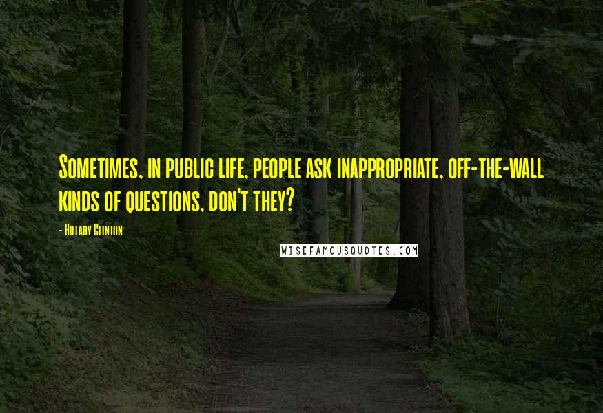 Hillary Clinton Quotes: Sometimes, in public life, people ask inappropriate, off-the-wall kinds of questions, don't they?