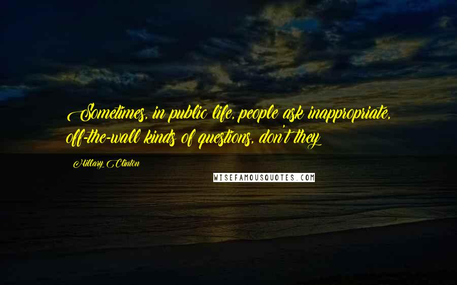 Hillary Clinton Quotes: Sometimes, in public life, people ask inappropriate, off-the-wall kinds of questions, don't they?