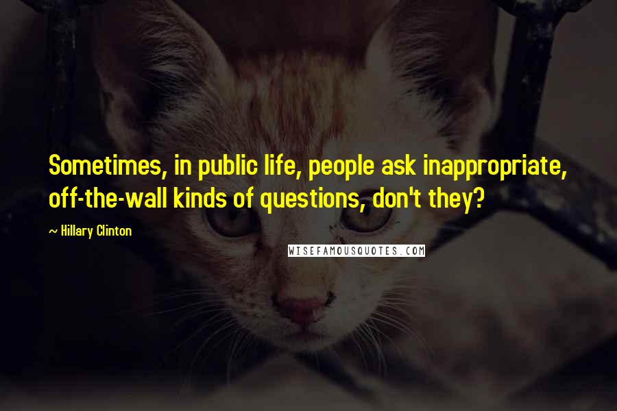 Hillary Clinton Quotes: Sometimes, in public life, people ask inappropriate, off-the-wall kinds of questions, don't they?