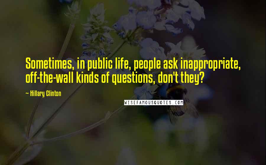 Hillary Clinton Quotes: Sometimes, in public life, people ask inappropriate, off-the-wall kinds of questions, don't they?