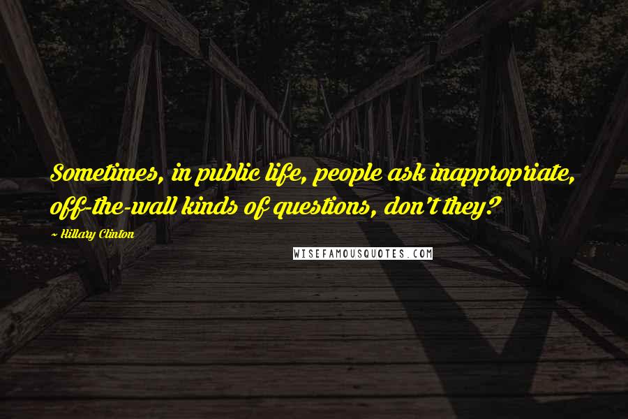 Hillary Clinton Quotes: Sometimes, in public life, people ask inappropriate, off-the-wall kinds of questions, don't they?
