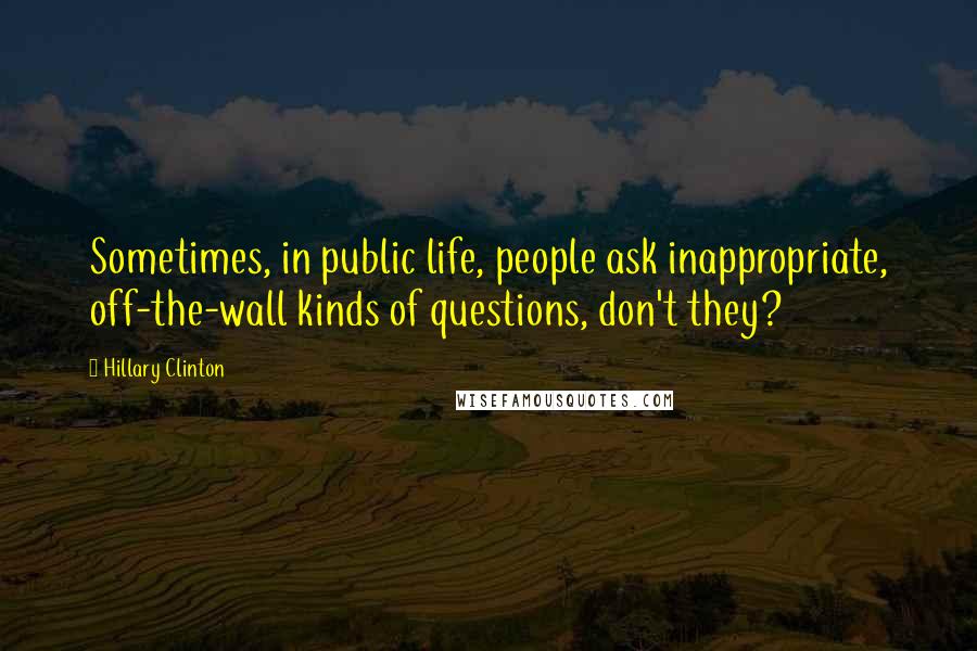 Hillary Clinton Quotes: Sometimes, in public life, people ask inappropriate, off-the-wall kinds of questions, don't they?