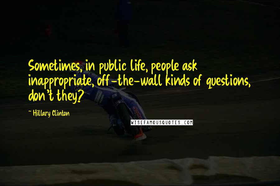 Hillary Clinton Quotes: Sometimes, in public life, people ask inappropriate, off-the-wall kinds of questions, don't they?