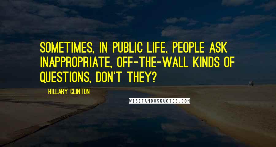 Hillary Clinton Quotes: Sometimes, in public life, people ask inappropriate, off-the-wall kinds of questions, don't they?