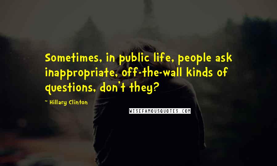 Hillary Clinton Quotes: Sometimes, in public life, people ask inappropriate, off-the-wall kinds of questions, don't they?