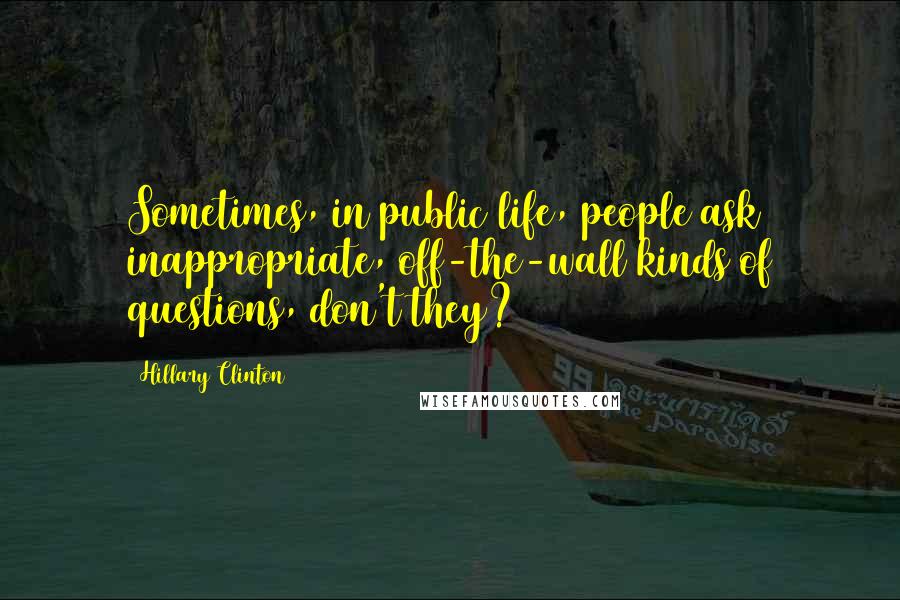 Hillary Clinton Quotes: Sometimes, in public life, people ask inappropriate, off-the-wall kinds of questions, don't they?