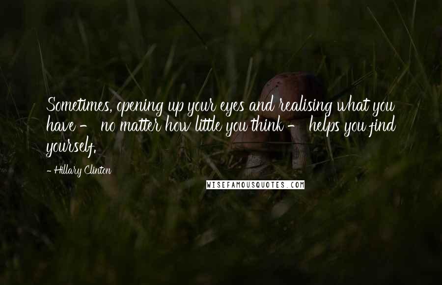 Hillary Clinton Quotes: Sometimes, opening up your eyes and realising what you have - no matter how little you think - helps you find yourself.