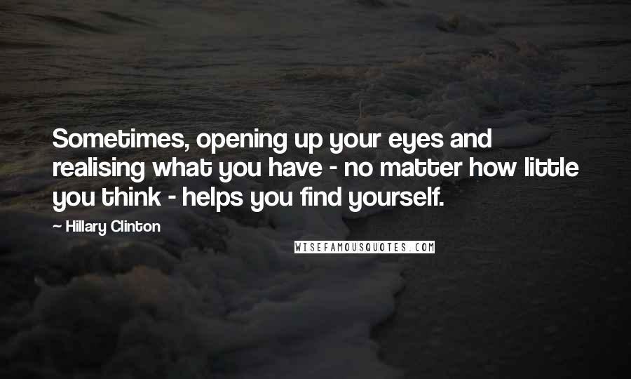 Hillary Clinton Quotes: Sometimes, opening up your eyes and realising what you have - no matter how little you think - helps you find yourself.