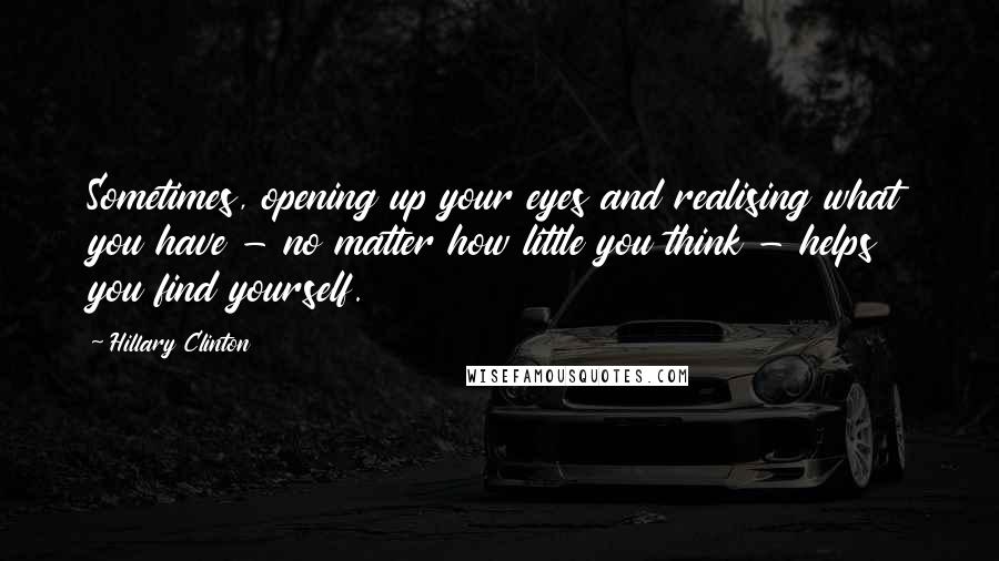 Hillary Clinton Quotes: Sometimes, opening up your eyes and realising what you have - no matter how little you think - helps you find yourself.