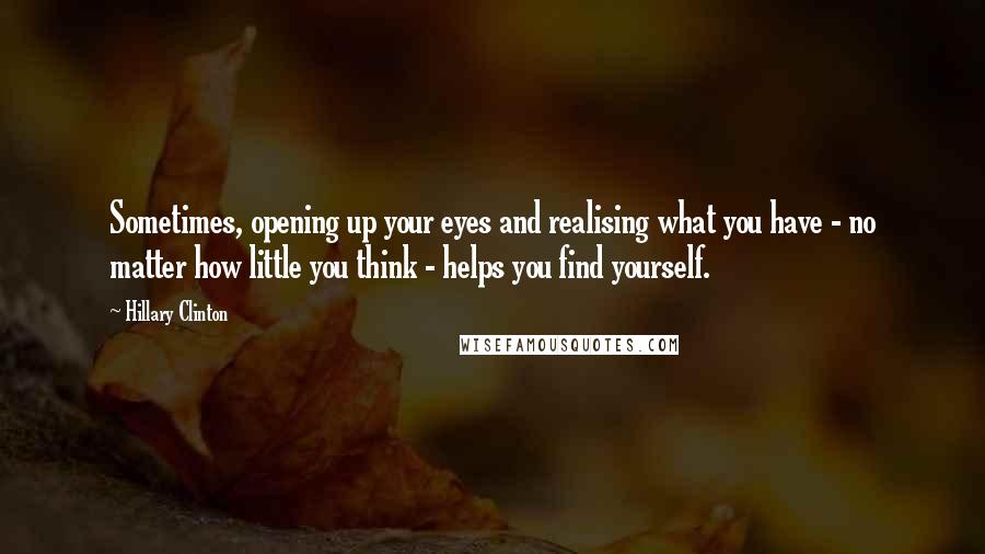 Hillary Clinton Quotes: Sometimes, opening up your eyes and realising what you have - no matter how little you think - helps you find yourself.