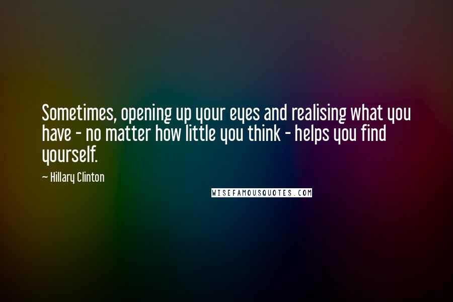 Hillary Clinton Quotes: Sometimes, opening up your eyes and realising what you have - no matter how little you think - helps you find yourself.