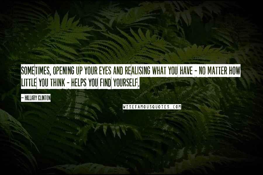 Hillary Clinton Quotes: Sometimes, opening up your eyes and realising what you have - no matter how little you think - helps you find yourself.