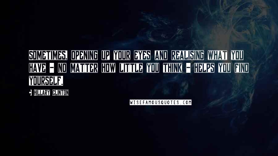 Hillary Clinton Quotes: Sometimes, opening up your eyes and realising what you have - no matter how little you think - helps you find yourself.