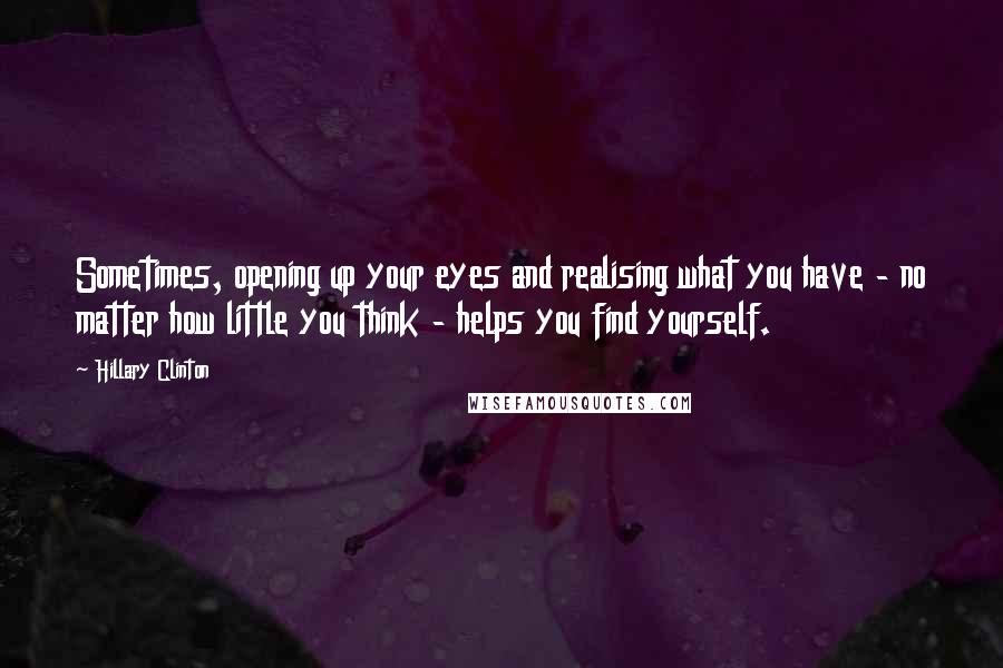 Hillary Clinton Quotes: Sometimes, opening up your eyes and realising what you have - no matter how little you think - helps you find yourself.