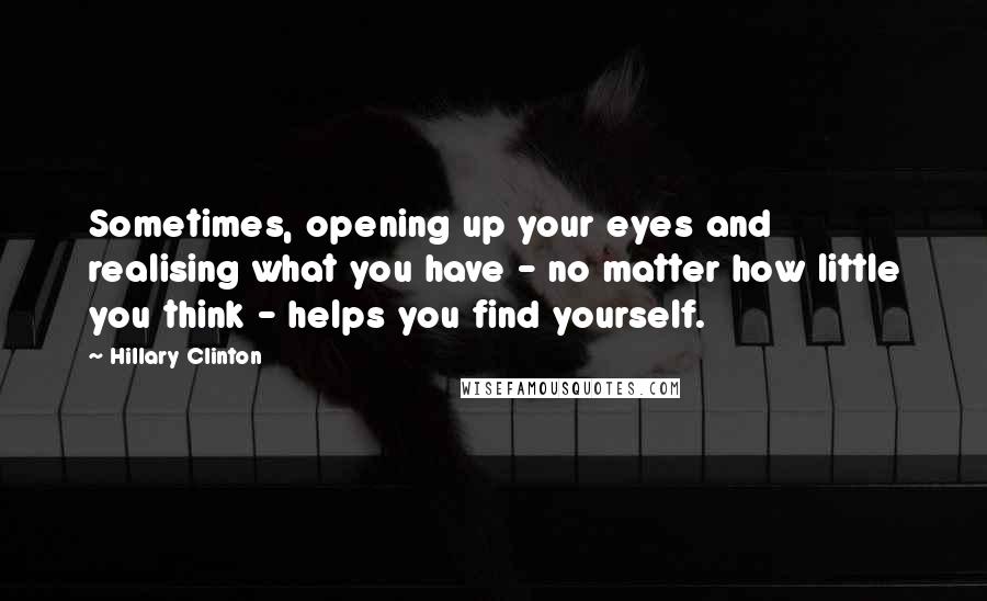 Hillary Clinton Quotes: Sometimes, opening up your eyes and realising what you have - no matter how little you think - helps you find yourself.