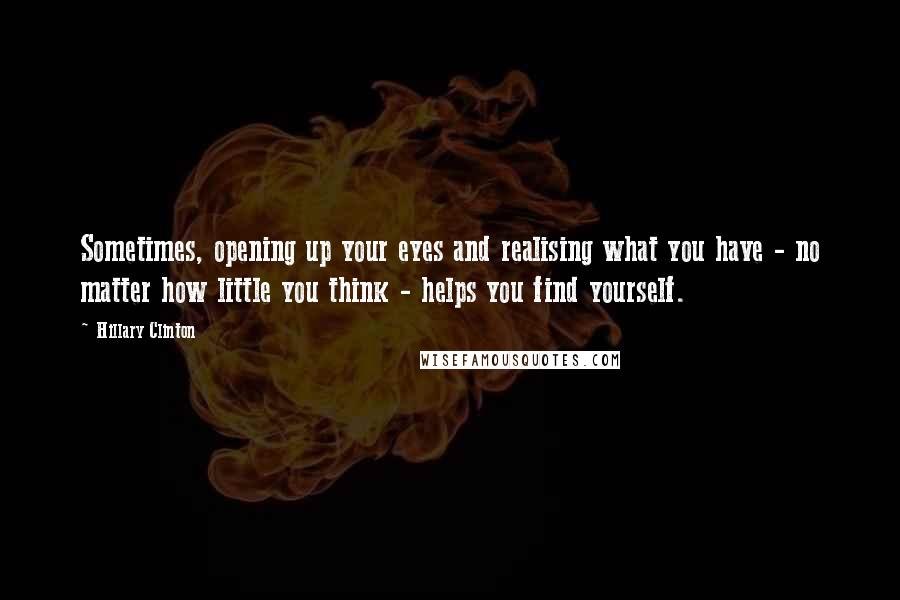 Hillary Clinton Quotes: Sometimes, opening up your eyes and realising what you have - no matter how little you think - helps you find yourself.