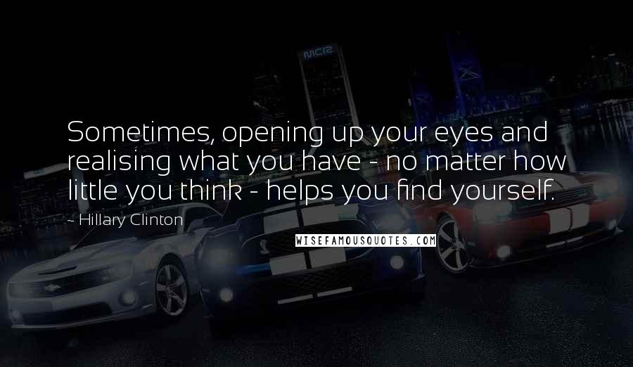 Hillary Clinton Quotes: Sometimes, opening up your eyes and realising what you have - no matter how little you think - helps you find yourself.