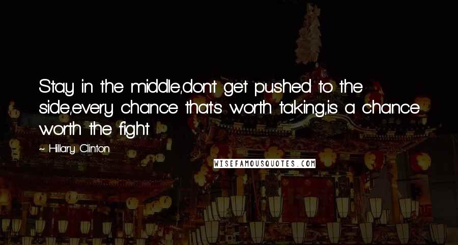 Hillary Clinton Quotes: Stay in the middle,don't get pushed to the side,every chance that's worth taking,is a chance worth the fight