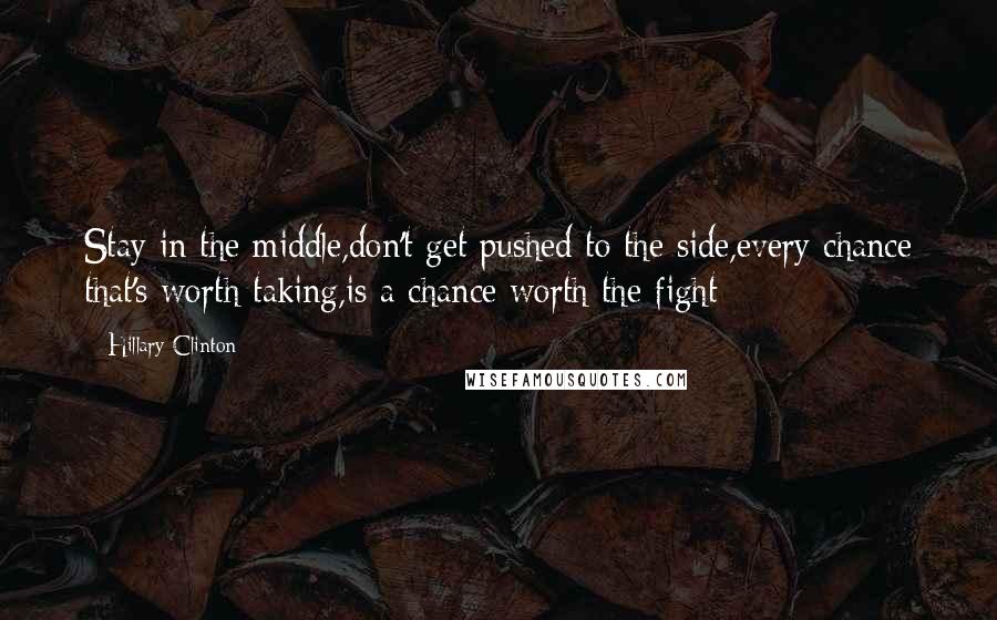 Hillary Clinton Quotes: Stay in the middle,don't get pushed to the side,every chance that's worth taking,is a chance worth the fight