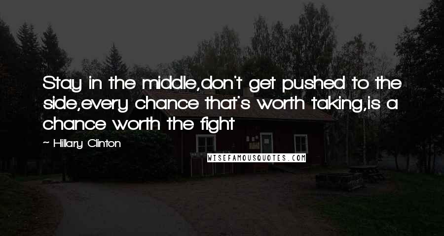 Hillary Clinton Quotes: Stay in the middle,don't get pushed to the side,every chance that's worth taking,is a chance worth the fight