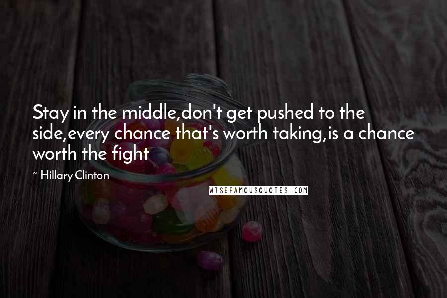 Hillary Clinton Quotes: Stay in the middle,don't get pushed to the side,every chance that's worth taking,is a chance worth the fight