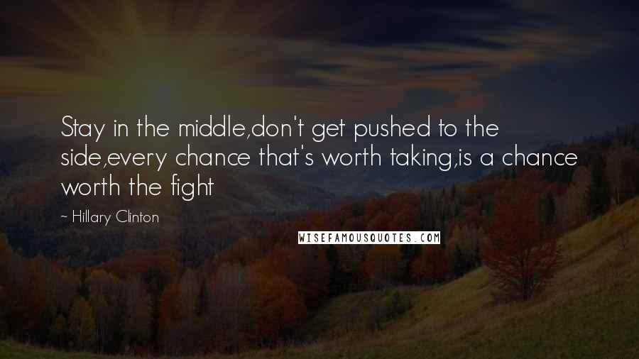 Hillary Clinton Quotes: Stay in the middle,don't get pushed to the side,every chance that's worth taking,is a chance worth the fight