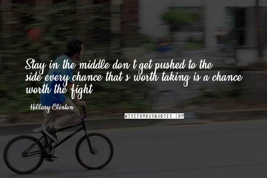 Hillary Clinton Quotes: Stay in the middle,don't get pushed to the side,every chance that's worth taking,is a chance worth the fight