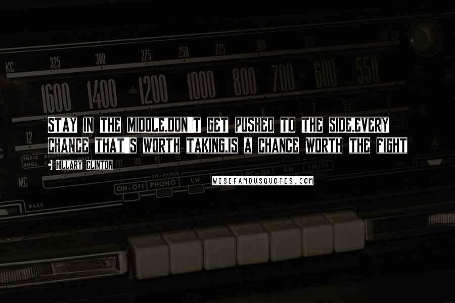 Hillary Clinton Quotes: Stay in the middle,don't get pushed to the side,every chance that's worth taking,is a chance worth the fight