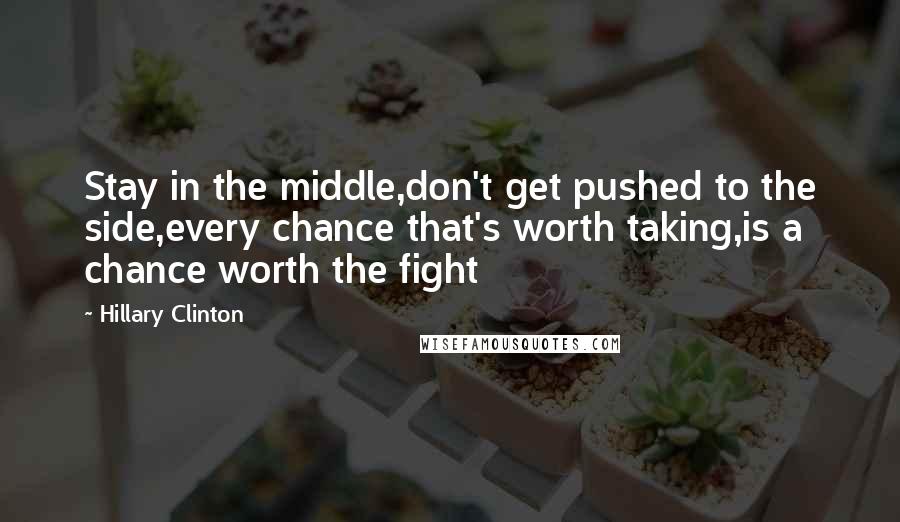 Hillary Clinton Quotes: Stay in the middle,don't get pushed to the side,every chance that's worth taking,is a chance worth the fight