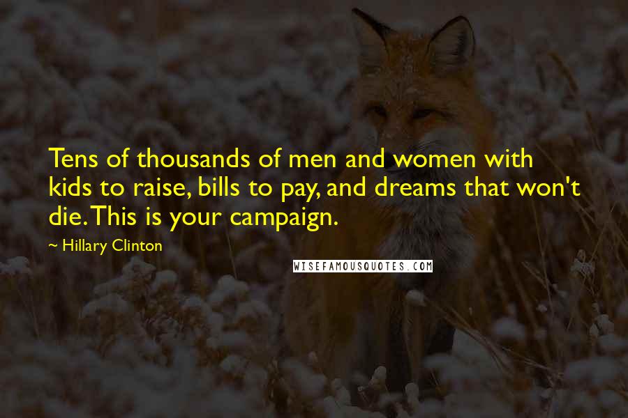 Hillary Clinton Quotes: Tens of thousands of men and women with kids to raise, bills to pay, and dreams that won't die. This is your campaign.